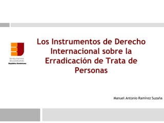 Los Instrumentos de Derecho
    Internacional sobre la
  Erradicación de Trata de
          Personas


                   Manuel Antonio Ramírez Suzaña
 