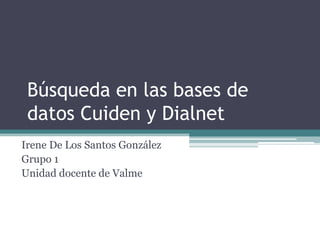 Búsqueda en las bases de
datos Cuiden y Dialnet
Irene De Los Santos González
Grupo 1
Unidad docente de Valme
 