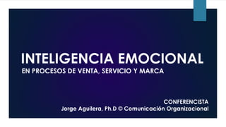 INTELIGENCIA EMOCIONAL
EN PROCESOS DE VENTA, SERVICIO Y MARCA
CONFERENCISTA
Jorge Aguilera, Ph.D © Comunicación Organizacional
 