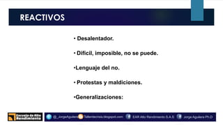 REACTIVOS
o.
Tallerdecrisis.blogspot.com@_JorgeAguilera Jorge Aguilera Ph.DEAR Alto Rendimiento S.A.S
• Desalentador.
• Difícil, imposible, no se puede.
•Lenguaje del no.
• Protestas y maldiciones.
•Generalizaciones:
 
