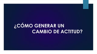 ¿CÓMO GENERAR UN
CAMBIO DE ACTITUD?
 