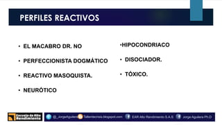 PERFILES REACTIVOS
o.
Tallerdecrisis.blogspot.com@_JorgeAguilera Jorge Aguilera Ph.DEAR Alto Rendimiento S.A.S
• EL MACABRO DR. NO
• PERFECCIONISTA DOGMÁTICO
• REACTIVO MASOQUISTA.
• NEURÓTICO
•HIPOCONDRIACO
• DISOCIADOR.
• TÓXICO.
 