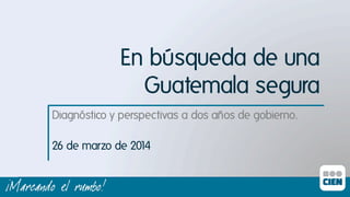 En búsqueda de una
Guatemala segura
Diagnóstico y perspectivas a dos años de gobierno.ı
26 de marzo de 2014ı
 