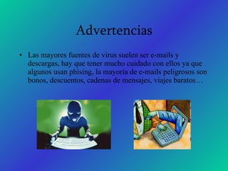 Advertencias Las mayores fuentes de virus suelen ser e-mails y descargas, hay que tener mucho cuidado con ellos ya que algunos usan phising, la mayoría de e-mails peligrosos son bonos, descuentos, cadenas de mensajes, viajes baratos… 