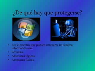 ¿De qué hay que protegerse? Los elementos que pueden amenazar un sistema informático son: Personas. Amenazas lógicas. Amenazas físicas. 