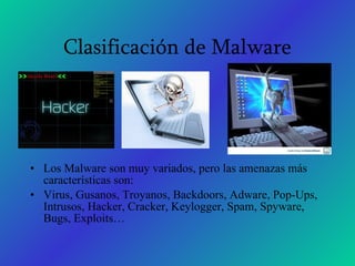 Clasificación de Malware Los Malware son muy variados, pero las amenazas más características son: Virus, Gusanos, Troyanos, Backdoors, Adware, Pop-Ups, Intrusos, Hacker, Cracker, Keylogger, Spam, Spyware, Bugs, Exploits… 
