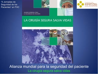 “II Jornadas de
Seguridad de los
Pacientes” en FHC




       Alianza mundial para la seguridad del paciente
                    La cirugía segura salva vidas
 