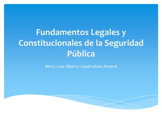 Fundamentos Legales y
Constitucionales de la Seguridad
            Pública
      Mtro. Luis Alberto Casarrubias Amaral
 