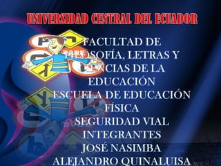 UNIVERSIDAD CENTRAL DEL ECUADOR FACULTAD DE FILOSOFÍA, LETRAS Y  CIENCIAS DE LA EDUCACIÓN ESCUELA DE EDUCACIÓN FÍSICA SEGURIDAD VIAL INTEGRANTES  JOSÉ NASIMBA ALEJANDRO QUINALUISA  