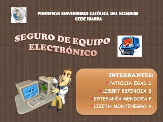PONTIFICIA UNIVERSIDAD CATÓLICA DEL ECUADOR  SEDE IBARRA SEGURO DE EQUIPO  ELECTRÓNICO INTEGRANTES: ,[object Object]