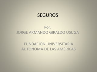 SEGUROS
Por:
JORGE ARMANDO GIRALDO USUGA
FUNDACIÓN UNIVERSITARIA
AUTÓNOMA DE LAS AMÉRICAS
 