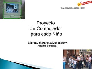 MAS DESARROLLO PARA TODOS Proyecto  Un Computador  para cada Niño GABRIEL JAIME CADAVID BEDOYA Alcalde Municipal 