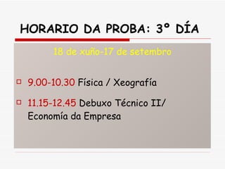 HORARIO DA PROBA: 3º DÍA   18 de xuño-17 de setembro 9.00-10.30  Física / Xeografía 11.15-12.45  Debuxo Técnico II/ Economía da Empresa 