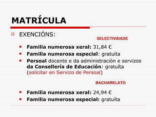 MATRÍCULA EXENCIÓNS: Familia numerosa xeral:  31,84 € Familia numerosa especial : gratuíta Persoal  docente e da administración e servizos  da Consellería de Educación : gratuíta ( solicitar en Servizo de Persoal ) Familia numerosa xeral:  24,94 € Familia numerosa especial:  gratuíta SELECTIVIDADE BACHARELATO 