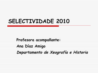 SELECTIVIDADE 2010 Profesora acompañante: Ana Díaz Amigo Departamento de Xeografía e Historia 