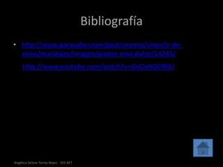 Bibliografía
• http://www.parasaber.com/gastronomia/vinos/ir-de-
  vinos/maridajes/imagen/postre-vino-dulce/14245/
     http://www.youtube.com/watch?v=GeOaHDZINJU




Angélica Selene Torres Reyes 201 AET
 