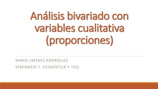Análisis bivariado con
variables cualitativa
(proporciones)
MARÍA JIMÉNEZ RODRÍGUEZ
SEMINARIO 7. ESTADÍSTICA Y TICS.
 