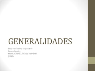 GENERALIDADES
Ética y Gobierno corporativo
Generalidades
MTRA. GABRIELA CRUZ TORRERO
(2017)
 