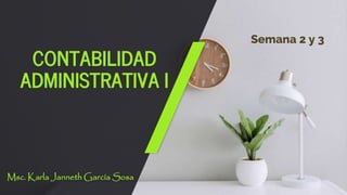 CONTABILIDAD
ADMINISTRATIVA I
Msc. Karla Janneth García Sosa
Semana 2 y 3
 