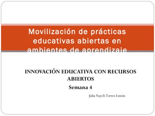 INNOVACIÓN EDUCATIVA CON RECURSOS
ABIERTOS
Semana 4
Movilización de prácticas
educativas abiertas en
ambientes de aprendizaje
Julia Nayeli Torres Limón
 