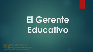 El Gerente
Educativo
MAS 15 GERENCIA , CONTROL Y TOMA DE
DESICIONES
FACILITADORA: MSc. MARITZA TORRES SERRANO
PARTICIPANTE: JOSÉ B. SÁNCHEZ MENESES
 
