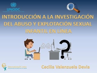 INTRODUCCIÓN A LA INVESTIGACIÓN
DEL ABUSO Y EXPLOTACIÓN SEXUAL
INFANTIL EN LÍNEA
Cecilia Valenzuela Devia
 