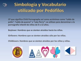 Simbología y Vocabulario
utilizado por Pedófilos
CP que significa Child Pornography así como acrónimos como “caldo de
poll...
