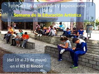 IESELRINCÓN
Fotos de las Actividades y exposiciones
de la
Semana de la Educación Artística
(del 19 al 23 de mayo)
en el IES El Rincón
 