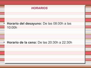 HORARIOS
• Horario del desayuno: De las 08:00h a las
10:00h
• Horario de la cena: De las 20:30h a 22:30h
 