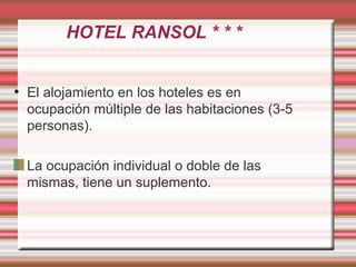 HOTEL RANSOL * * *
• El alojamiento en los hoteles es en
ocupación múltiple de las habitaciones (3-5
personas).
La ocupación individual o doble de las
mismas, tiene un suplemento.
 