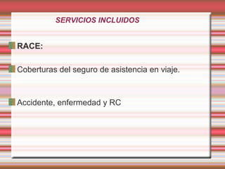 SERVICIOS INCLUIDOS
RACE:
Coberturas del seguro de asistencia en viaje.
Accidente, enfermedad y RC
 