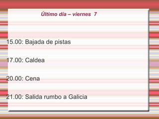 Último día – viernes 7
15.00: Bajada de pistas
17.00: Caldea
20.00: Cena
21.00: Salida rumbo a Galicia
 