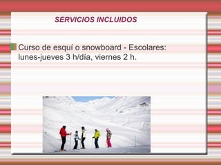 SERVICIOS INCLUIDOS
Curso de esquí o snowboard - Escolares:
lunes-jueves 3 h/día, viernes 2 h.
 