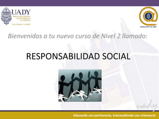 Bienvenidos a tu nuevo curso de Nivel 2 llamado:

        RESPONSABILIDAD SOCIAL




24/02/2013                                        1
                      Educando con pertinencia, trascendiendo con relevancia
 