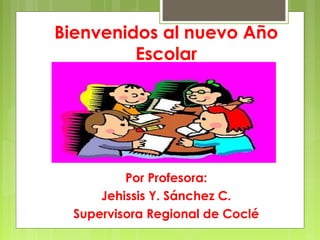 Bienvenidos al nuevo Año
Escolar
Por Profesora:
Jehissis Y. Sánchez C.
Supervisora Regional de Coclé
 