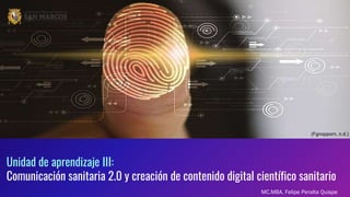 Unidad de aprendizaje III:
Comunicación sanitaria 2.0 y creación de contenido digital científico sanitario
MC.MBA. Felipe Peralta Quispe
(Fgnopporn, n.d.)
 