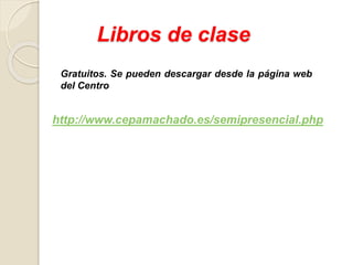Libros de clase
Gratuitos. Se pueden descargar desde la página web
del Centro
http://www.cepamachado.es/semipresencial.php
 