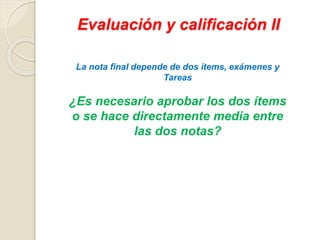 Evaluación y calificación II
La nota final depende de dos ítems, exámenes y
Tareas
¿Es necesario aprobar los dos ítems
o se hace directamente media entre
las dos notas?
 