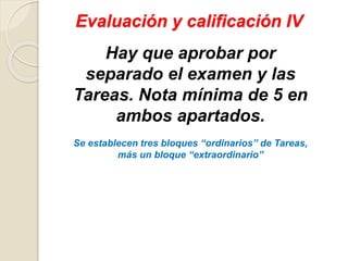Evaluación y calificación IV
Hay que aprobar por
separado el examen y las
Tareas. Nota mínima de 5 en
ambos apartados.
Se establecen tres bloques “ordinarios” de Tareas,
más un bloque “extraordinario”
 