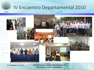 IV Encuentro Departamental 2010
31 de Mayo de 2010 Semilleros de Investigación Facultad de
Educación y Ciencias Humanas
 