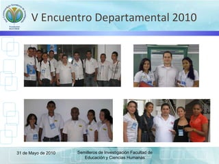 V Encuentro Departamental 2010
31 de Mayo de 2010 Semilleros de Investigación Facultad de
Educación y Ciencias Humanas
 