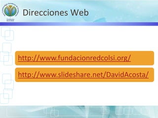 Direcciones Web
http://www.fundacionredcolsi.org/
http://www.slideshare.net/DavidAcosta/
 