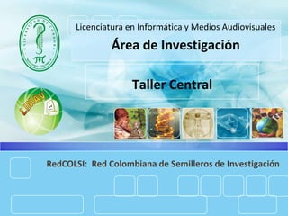 Licenciatura en Informática y Medios Audiovisuales Área de Investigación  Taller Central RedCOLSI:  Red Colombiana de Semilleros de Investigación 