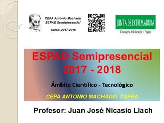 ESPAD Semipresencial
2017 - 2018
Ámbito Científico - Tecnológico
CEPA ANTONIO MACHADO. ZAFRA
Profesor: Juan José Nicasio Llach
 