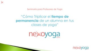 “Cómo Triplicar el tiempo de
permanencia de un alumno en tus
clases de yoga”
Seminario para Profesores de Yoga
 