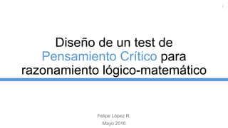 Diseño de un test de
Pensamiento Crítico para
razonamiento lógico-matemático
Felipe López R.
Mayo 2016
1
 