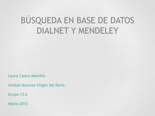 Laura Castro Montilla
Unidad docente Virgen del Rocío
Grupo 13 A
Marzo 2015
BÚSQUEDA EN BASE DE DATOS
DIALNET Y MENDELEY
 