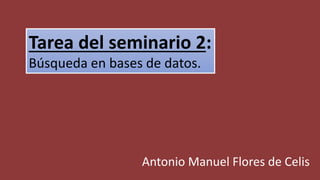 Tarea del seminario 2:
Búsqueda en bases de datos.
Antonio Manuel Flores de Celis
 