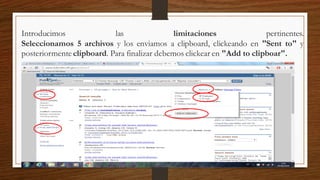 Introducimos las limitaciones pertinentes.
Seleccionamos 5 archivos y los enviamos a clipboard, clickeando en "Sent to" y
posteriormente clipboard. Para finalizar debemos clickear en "Add to clipboar".
 