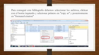 Para conseguir esta bibliografia debemos seleccionar los archivos, clickear
con el botón izquierdo y selecionar primero en "copy as" y posteriormente
en "formated citation"
 